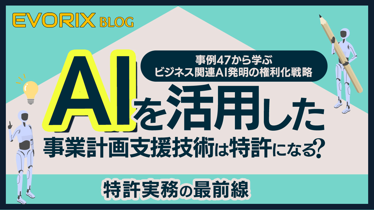 【特許実務の最前線】AIを活用した事業計画支援技術は特許になる？事例47から学ぶビジネス関連AI発明の権利化戦略